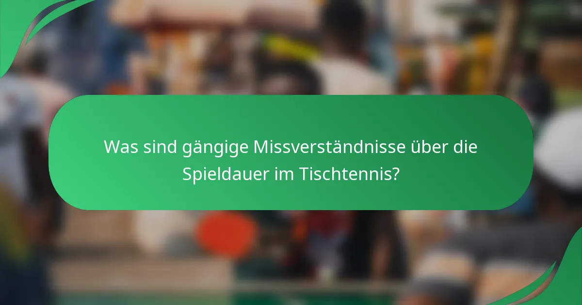 Was sind gängige Missverständnisse über die Spieldauer im Tischtennis?