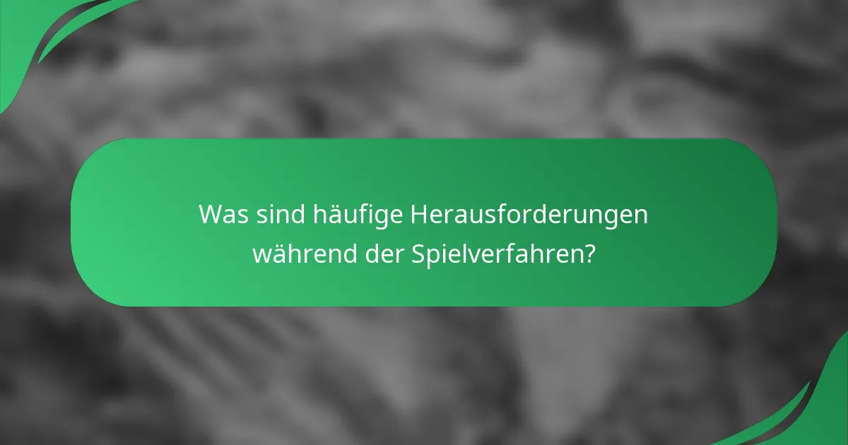 Was sind häufige Herausforderungen während der Spielverfahren?